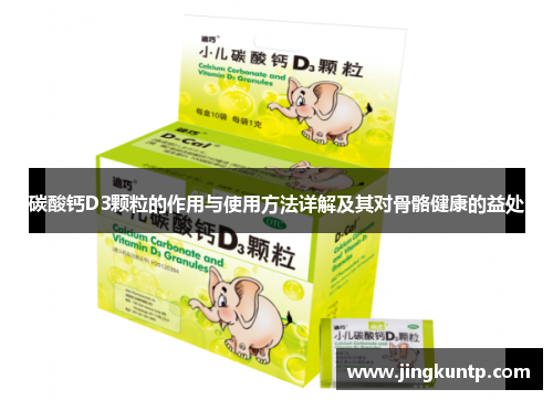 碳酸钙D3颗粒的作用与使用方法详解及其对骨骼健康的益处
